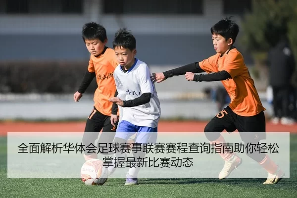 全面解析华体会足球赛事联赛赛程查询指南助你轻松掌握最新比赛动态