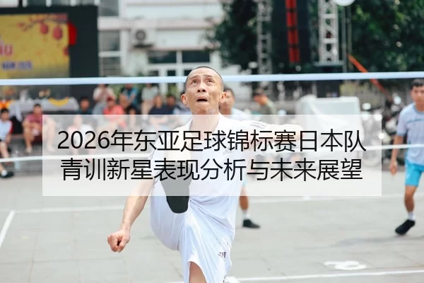 2026年东亚足球锦标赛日本队青训新星表现分析与未来展望