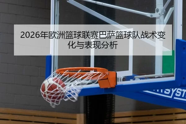 2026年欧洲篮球联赛巴萨篮球队战术变化与表现分析