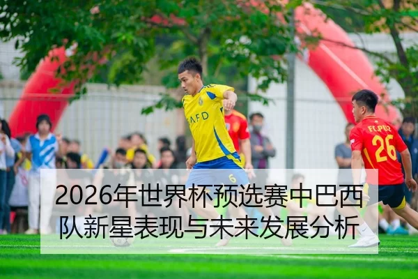 2026年世界杯预选赛中巴西队新星表现与未来发展分析