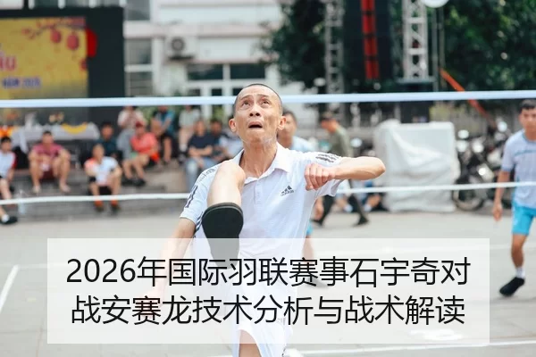 2026年国际羽联赛事石宇奇对战安赛龙技术分析与战术解读