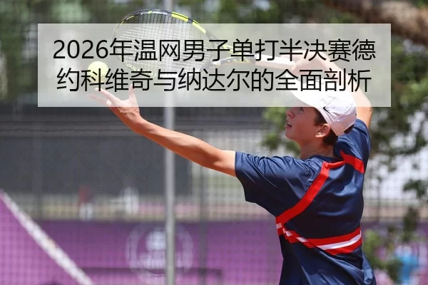 2026年温网男子单打半决赛德约科维奇与纳达尔的全面剖析