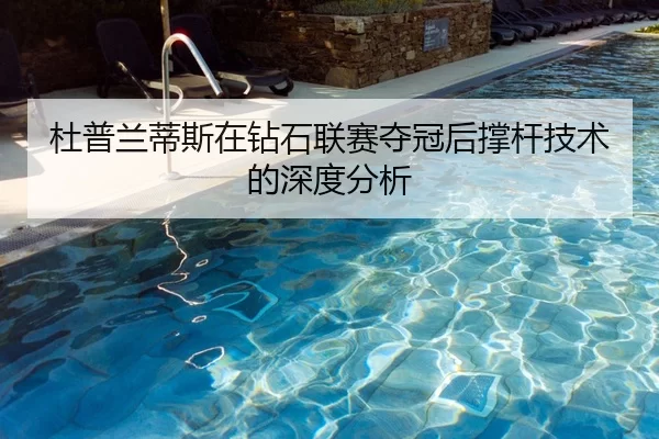 杜普兰蒂斯在钻石联赛夺冠后撑杆技术的深度分析