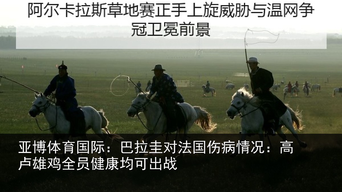 亚博体育国际:巴拉圭对法国伤病情况:高卢雄鸡全员健康均可出战