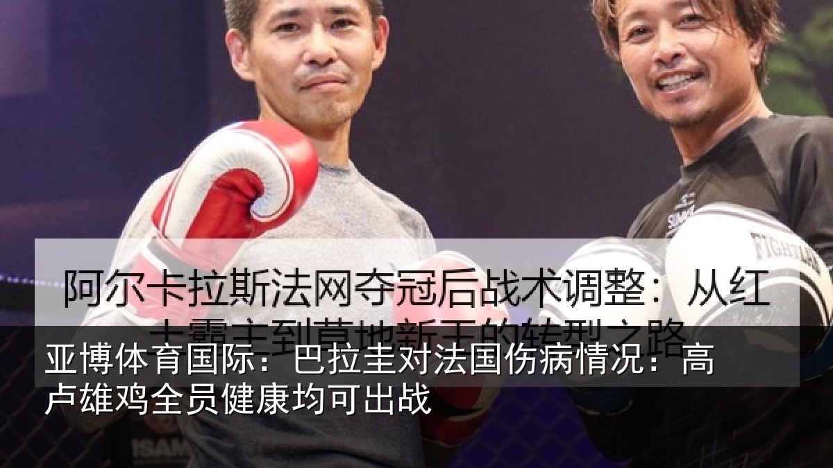 亚博体育国际:巴拉圭对法国伤病情况:高卢雄鸡全员健康均可出战
