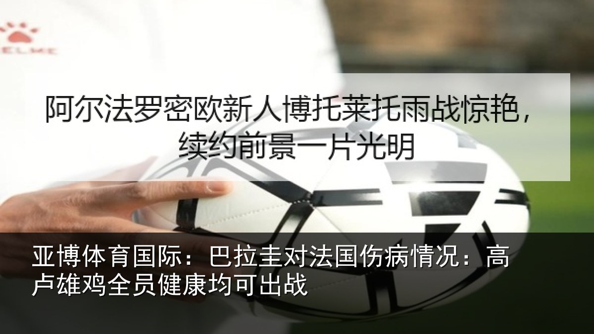 亚博体育国际：巴拉圭对法国伤病情况：高卢雄鸡全员健康均可出战