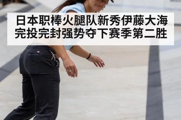 日本职棒火腿队新秀伊藤大海完投完封强势夺下赛季第二胜