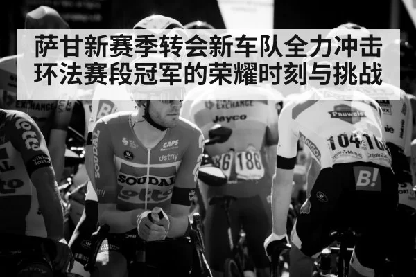 萨甘新赛季转会新车队全力冲击环法赛段冠军的荣耀时刻与挑战