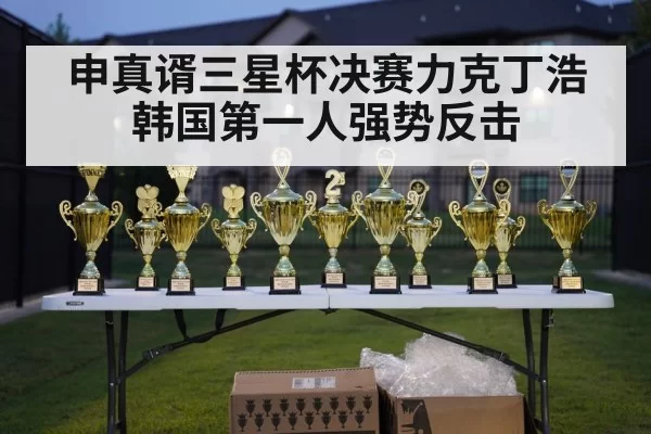 申真谞三星杯决赛力克丁浩韩国第一人强势反击