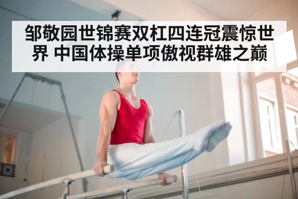 邹敬园世锦赛双杠四连冠震惊世界 中国体操单项傲视群雄之巅