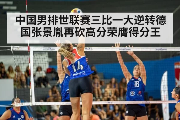 中国男排世联赛三比一大逆转德国张景胤再砍高分荣膺得分王