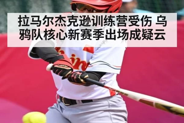 拉马尔杰克逊训练营受伤 乌鸦队核心新赛季出场成疑云