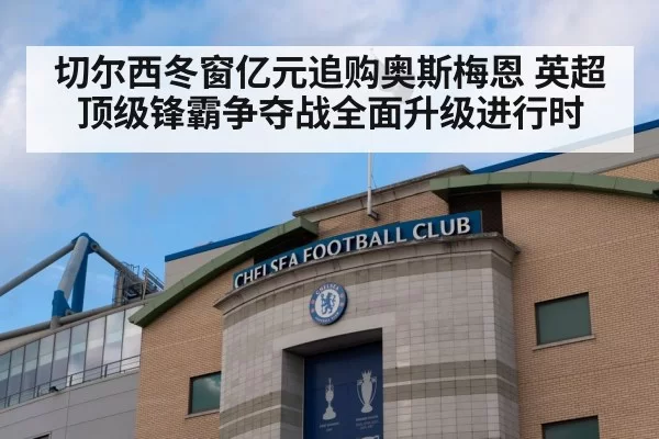 切尔西冬窗亿元追购奥斯梅恩 英超顶级锋霸争夺战全面升级进行时