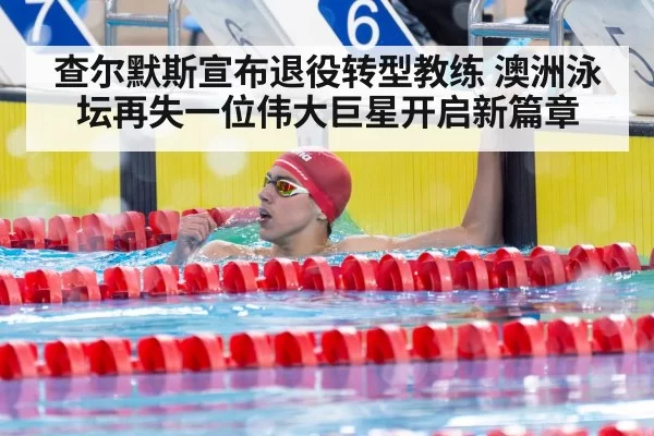 查尔默斯宣布退役转型教练 澳洲泳坛再失一位伟大巨星开启新篇章