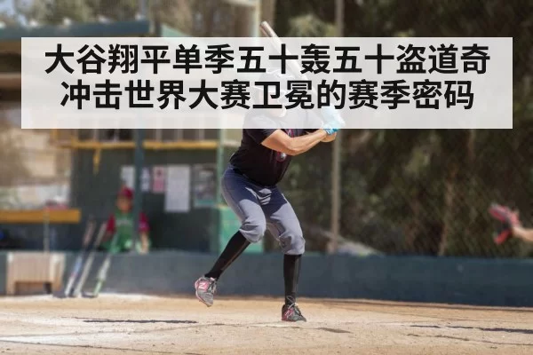 大谷翔平单季五十轰五十盗道奇冲击世界大赛卫冕的赛季密码